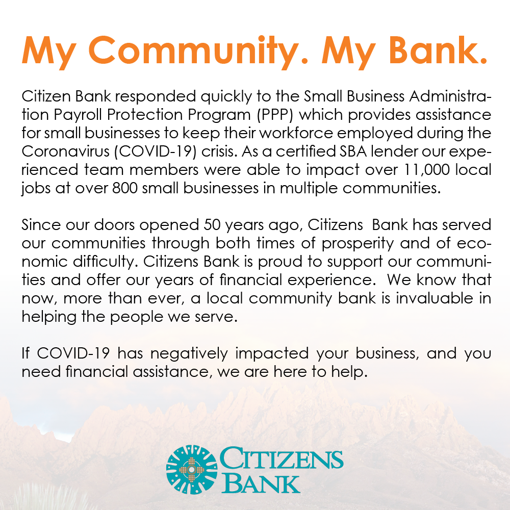 My Community. My Bank. Citizen Bank responded quickly to the Small Business Administration
Payroll Protection Program (PPP) which provides assistance
for small businesses to keep their workforce employed during the
Coronavirus (COVID-19) crisis. As a certified SBA lender our experienced
team members were able to help save thousands of
local jobs at over 500 small businesses in multiple communities.
Since our doors opened 50 years ago, Citizens Bank has served
our communities through both times of prosperity and of economic
difficulty. Citizens Bank is proud to support our communities
and offer our years of financial experience. We know that
now, more than ever, a local community bank is invaluable in
helping the people we serve.
If COVID-19 has negatively impacted your business, and you
need financial assistance, we are here to help.