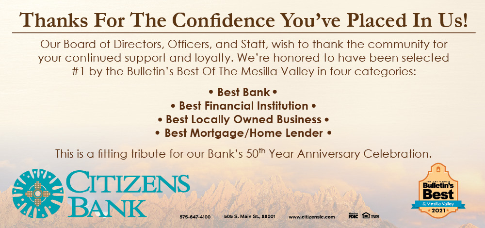 Thanks for the confidence you've placed in us! Our Board of Directors, Officers, and Staff, wish to thank the community for your continued support and loyalty. We’re honored to have been selected #1 by the Bulletin’s Best Of The Mesilla Valley in four categories:
Best Bank
Best Financial Institution
Best Locally Owned Business
Best Mortgage/Home Lender
This is a fitting tribute for our Bank’s 50th Year Anniversary Celebration.